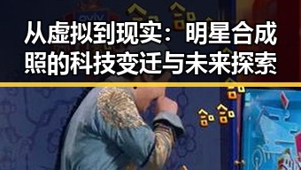 从虚拟到现实：明星合成照的科技变迁与未来探索