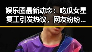 娱乐圈最新动态：吃瓜女星复工引发热议，网友纷纷猜测是谁？