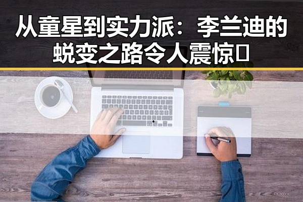 从童星到实力派:李兰迪的蜕变之路令人震惊👀