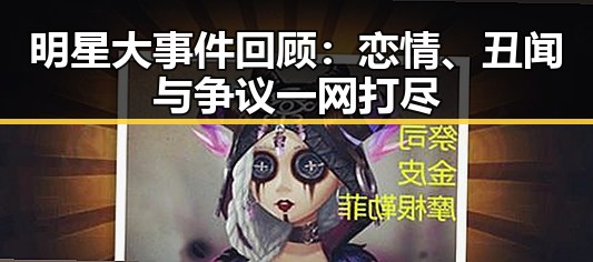 明星大事件回顾：恋情、丑闻与争议一网打尽