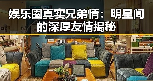娱乐圈真实兄弟情：明星间的深厚友情揭秘