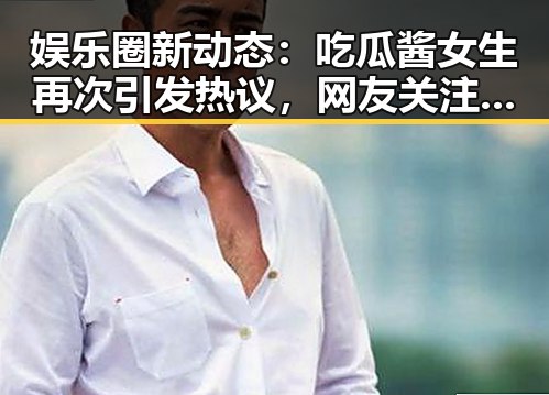 娱乐圈新动态：吃瓜酱女生再次引发热议，网友关注点焦点何在？